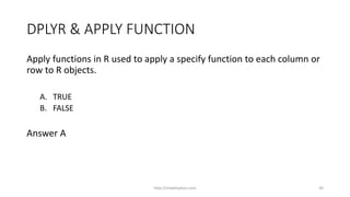 DPLYR & APPLY FUNCTION
Apply functions in R used to apply a specify function to each column or
row to R objects.
A. TRUE
B. FALSE
Answer A
http://shakthydoss.com 30
 