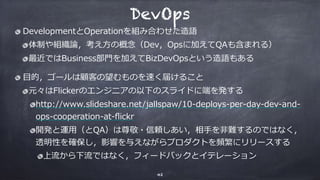 DevOps
DevelopmentとOperationを組み合わせた造語
体制や組織論，考え⽅の概念（Dev，Opsに加えてQAも含まれる）
最近ではBusiness部⾨を加えてBizDevOpsという造語もある
⽬的，ゴールは顧客の望むもの...