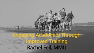 Engaging Academics Through
Improved Training
Rachel Fell, MMU
 