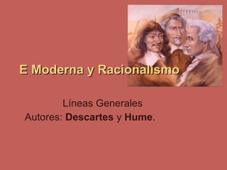 E Moderna y Racionalismo Líneas Generales Autores:  Descartes  y  Hume .  