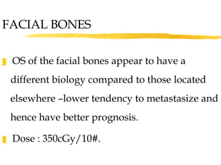 FACIAL BONES OS of the facial bones appear to have a different biology compared to those located elsewhere –lower tendency to metastasize and hence have better prognosis. Dose : 350cGy/10#. 