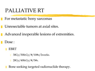 For metastatic bony sarcomas Unresectable tumors at axial sites. Advanced inoperable lesions of extremities. Dose :  EBRT 30Gy/300cGy/#/10#s/2weeks. 20Gy/400cGy/#/5#s. Bone seeking targeted radionuclide therapy. PALLIATIVE RT 