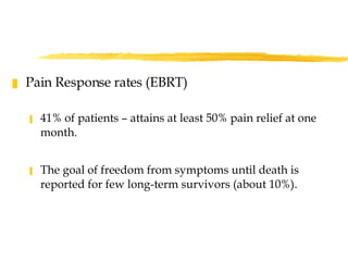 Pain Response rates (EBRT) 41% of patients – attains at least 50% pain relief at one month.  The goal of freedom from symptoms until death is reported for few long-term survivors (about 10%). 