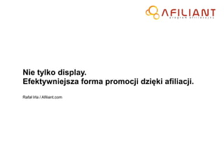 Nie tylko display.
Efektywniejsza forma promocji dzięki afiliacji.
Rafał Irla / Afiliant.com
 