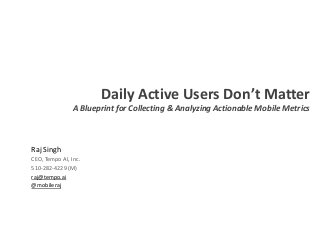 Daily Active Users Don’t Matter
A Blueprint for Collecting & Analyzing Actionable Mobile Metrics
Raj Singh
CEO, Tempo AI, Inc.
510-282-4229 (M)
raj@tempo.ai
@mobileraj
 