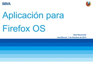 Aplicación para 
Firefox OS 
Raúl Navarrete 
movilforum, 1 de Octubre de 2014 
 