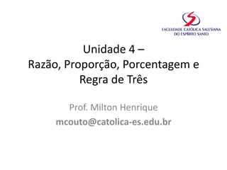 Unidade 4 –
Razão, Proporção, Porcentagem e
Regra de Três
Prof. Milton Henrique
mcouto@catolica-es.edu.br
 