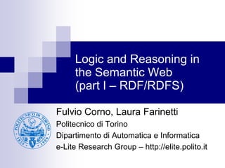 Logic and Reasoning in
     the Semantic Web
     (part I – RDF/RDFS)

Fulvio Corno, Laura Farinetti
Politecnico di Torino
Dipartimento di Automatica e Informatica
e-Lite Research Group – http://elite.polito.it
 