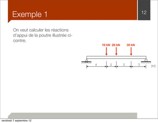 Exemple 1 12 
10 kN 20 kN 30 kN 
4 2 3 3 [m] 
On veut calculer les réactions 
d’appui de la poutre illustrée ci-contre. 
vendredi 7 septembre 12 
 