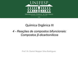 Química Orgânica III
Prof. Dr. Daniel Nopper Silva Rodrigues
4 - Reações de compostos bifuncionais:
Compostos β-dicarbonílicos
 