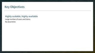 Key Objectives
Highly scalable, highly available
Large number of users and items
No downtime
 