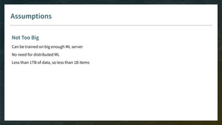 Assumptions
Not Too Big
Can be trained on big enough ML server
No need for distributed ML
Less than 1TB of data, so less than 1B items
 