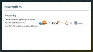 Assumptions
Not Too Big
Can be trained on big enough ML server
No need for distributed ML
Less than 1TB of data, so less than 1B items
vs vs vs
 