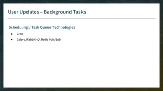 User Updates – Background Tasks
Scheduling / Task Queue Technologies
● Cron
● Celery, RabbitMQ, Redis Pub/Sub
 