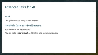 Advanced Tests for ML
Goal
Test generalization ability of your models
Synthetic Datasets > Real Datasets
Full control of the assumptions
You can make it easy enough so if the test fails, something is wrong
 