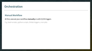 Orchestration
Manual Workflow
At first, execute your workflow manually or with CI/CD triggers
E.g. bash scripts, python scripts, Gitlab triggers, cron jobs
 