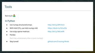 Tools
Not much 🤷‍♂
In Python
● Use numpy structured arrays http://bit.ly/2BP1hU3
● With Intel CPU, use intel-numpy-mkl https://dockr.ly/321u2Yp
● Use scipy sparse matrices http://bit.ly/36bJwMt
● Pandas
(but may unnecessary slow vs pure numpy)
● Stay tuned! github.com/Crossing-Minds
 