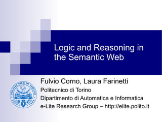 Logic and Reasoning in
     the Semantic Web

Fulvio Corno, Laura Farinetti
Politecnico di Torino
Dipartimento di Automatica e Informatica
e-Lite Research Group – http://elite.polito.it
 
