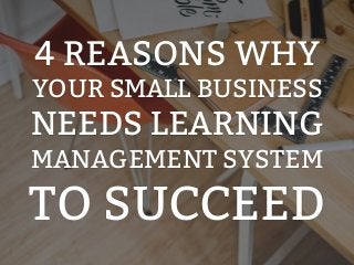 4 REASONS WHY
YOUR SMALL BUSINESS
NEEDS LEARNING
MANAGEMENT SYSTEM
TO SUCCEED
 