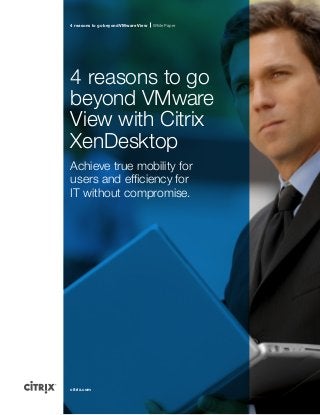 4 reasons to go beyond VMware View

White Paper

4 reasons to go
beyond VMware
View with Citrix
XenDesktop
Achieve true mobility for
users and efficiency for
IT without compromise.

citrix.com

 