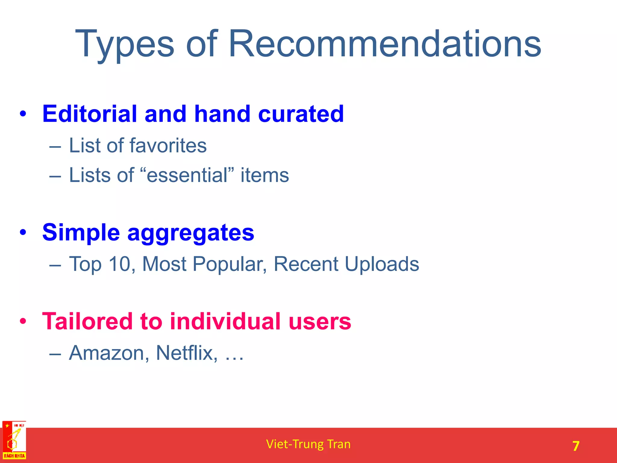 Types of Recommendations
• Editorial and hand curated
– List of favorites
– Lists of “essential” items
• Simple aggregates
– Top 10, Most Popular, Recent Uploads
• Tailored to individual users
– Amazon, Netflix, …
Viet-Trung Tran 7
 