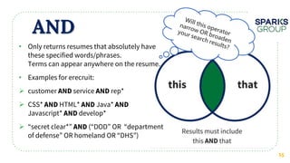 AND
15
• Only returns resumes that absolutely have
these specified words/phrases.
Terms can appear anywhere on the resume.
• Examples for erecruit:
 customer service rep*
 CSS* HTML* Java*
Javascript* develop*
 “secret clear*” (“DOD” OR “department
of defense” OR homeland OR “DHS”)
 