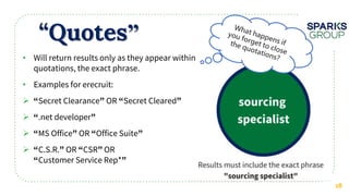 “Quotes”
18
• Will return results only as they appear within
quotations, the exact phrase.
• Examples for erecruit:
 Secret Clearance OR Secret Cleared
 .net developer
 MS Office OR Office Suite
 C.S.R. OR CSR OR
Customer Service Rep*
 
