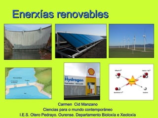 Enerxías renovables




                       Carmen Cid Manzano
               Ciencias para o mundo contemporáneo
 I.E.S. Otero Pedrayo. Ourense. Departamento Bioloxía e Xeoloxía
 