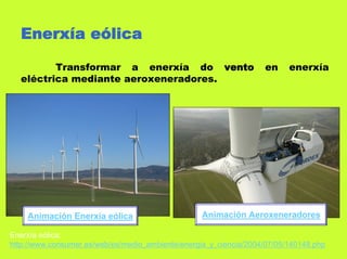 Enerxía eólica

         Transformar a enerxía do vento                            en     enerxía
  eléctrica mediante aeroxeneradores.




    Animación Enerxía eólica                       Animación Aeroxeneradores

Enerxía eólica:
http://www.consumer.es/web/es/medio_ambiente/energia_y_ciencia/2004/07/05/140148.php
 