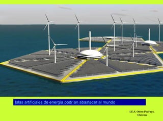 Islas artificiales de energía podrían abastecer al mundo

                                                           I.E.S. Otero Pedrayo.
                                                                  Ourense
 