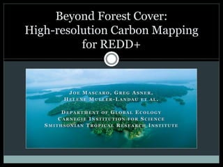 Beyond Forest Cover:
High-resolution Carbon Mapping
          for REDD+


         JOE MASCARO, GREG ASNER,
        HELENE MULLER-LANDAU ET AL.

        DEPARTMENT OF GLOBAL ECOLOGY
       CARNEGIE INSTITUTION FOR SCIENCE
   SMITHSONIAN TROPICAL RESEARCH INSTITUTE
 