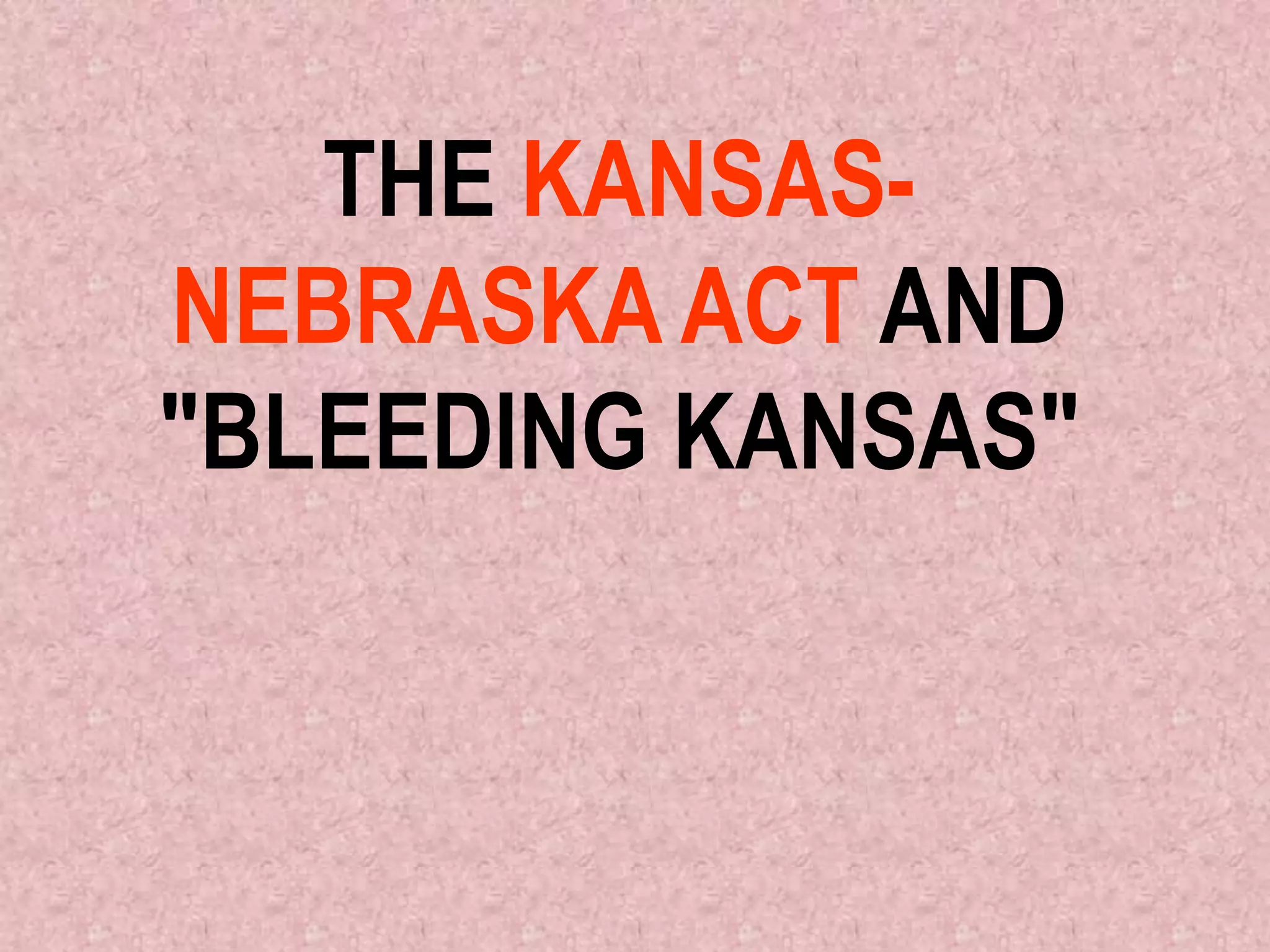 THE KANSAS-
NEBRASKA ACT AND
"BLEEDING KANSAS"
 