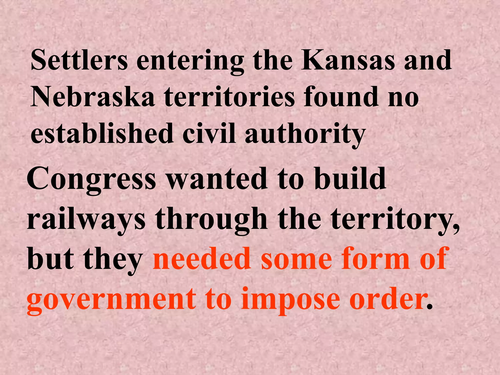 Settlers entering the Kansas and
Nebraska territories found no
established civil authority
Congress wanted to build
railways through the territory,
but they needed some form of
government to impose order.
 