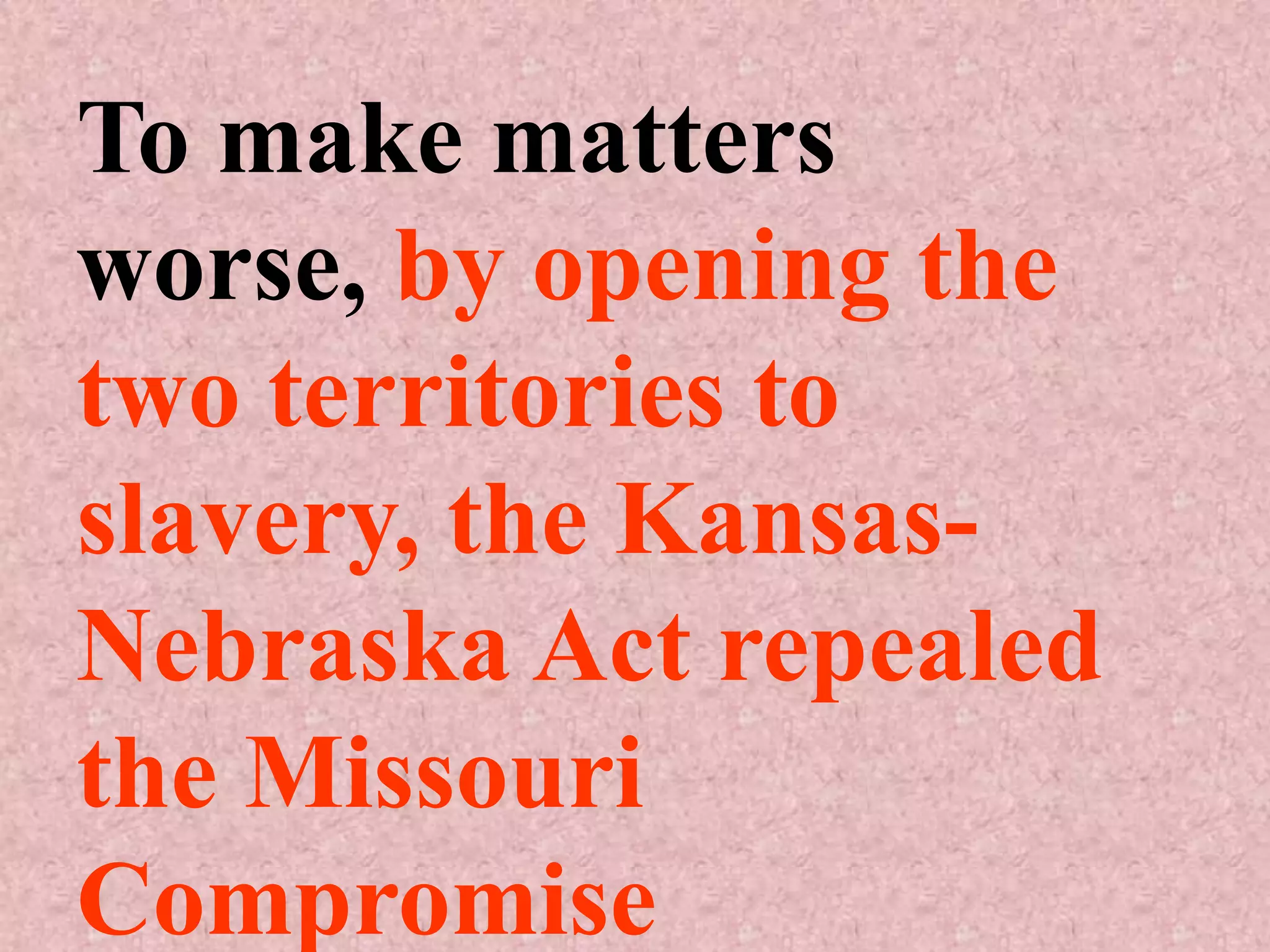 To make matters
worse, by opening the
two territories to
slavery, the Kansas-
Nebraska Act repealed
the Missouri
Compromise
 