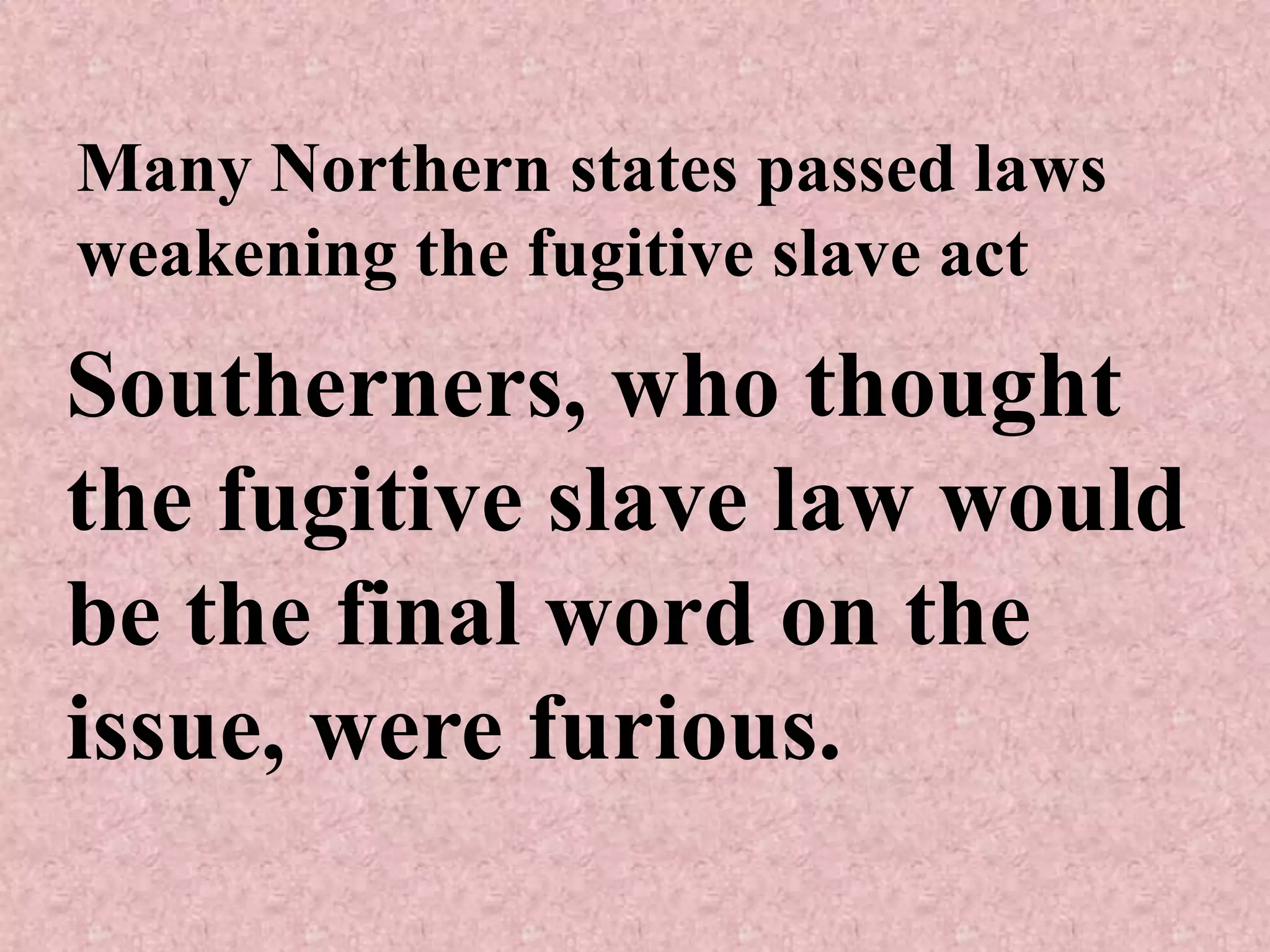 Many Northern states passed laws
weakening the fugitive slave act
Southerners, who thought
the fugitive slave law would
be the final word on the
issue, were furious.
 