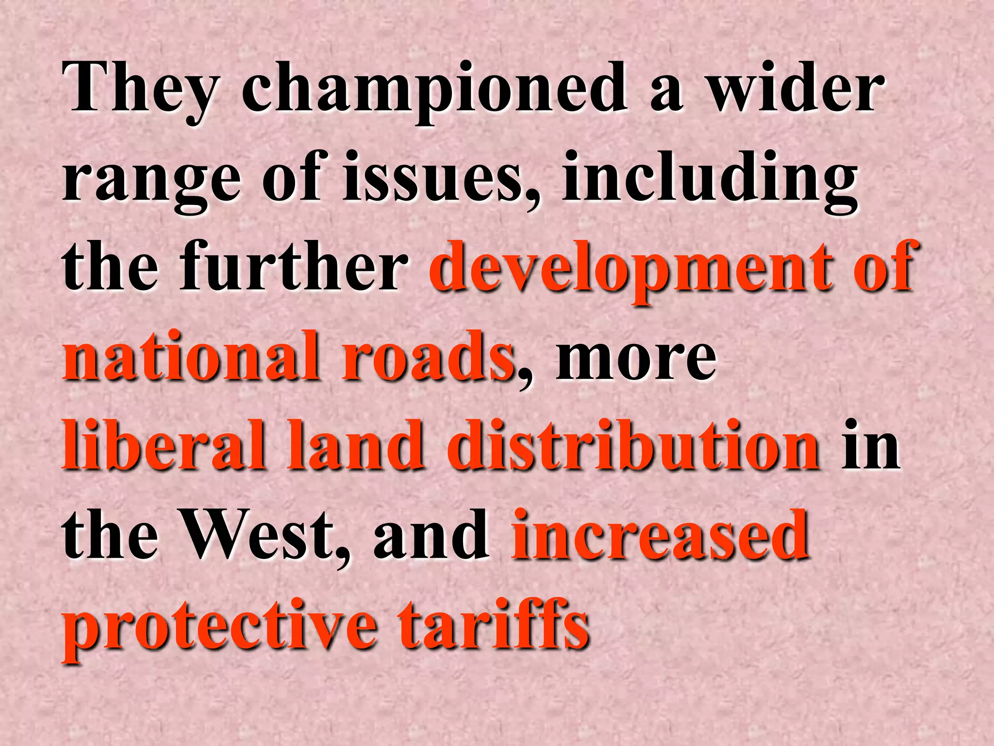 They championed a wider
range of issues, including
the further development of
national roads, more
liberal land distribution in
the West, and increased
protective tariffs
 