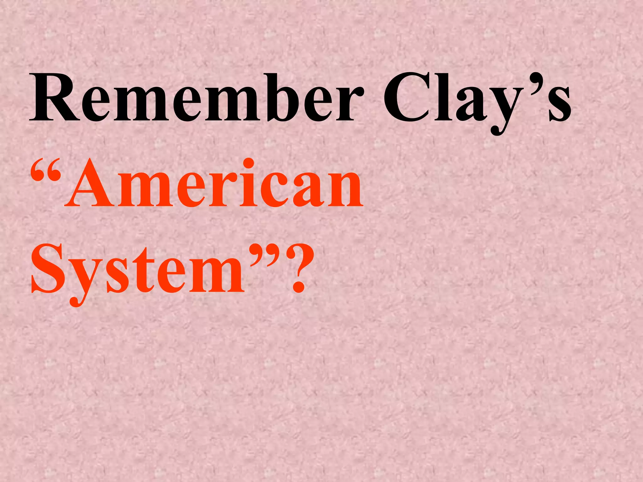 Remember Clay’s
“American
System”?
 