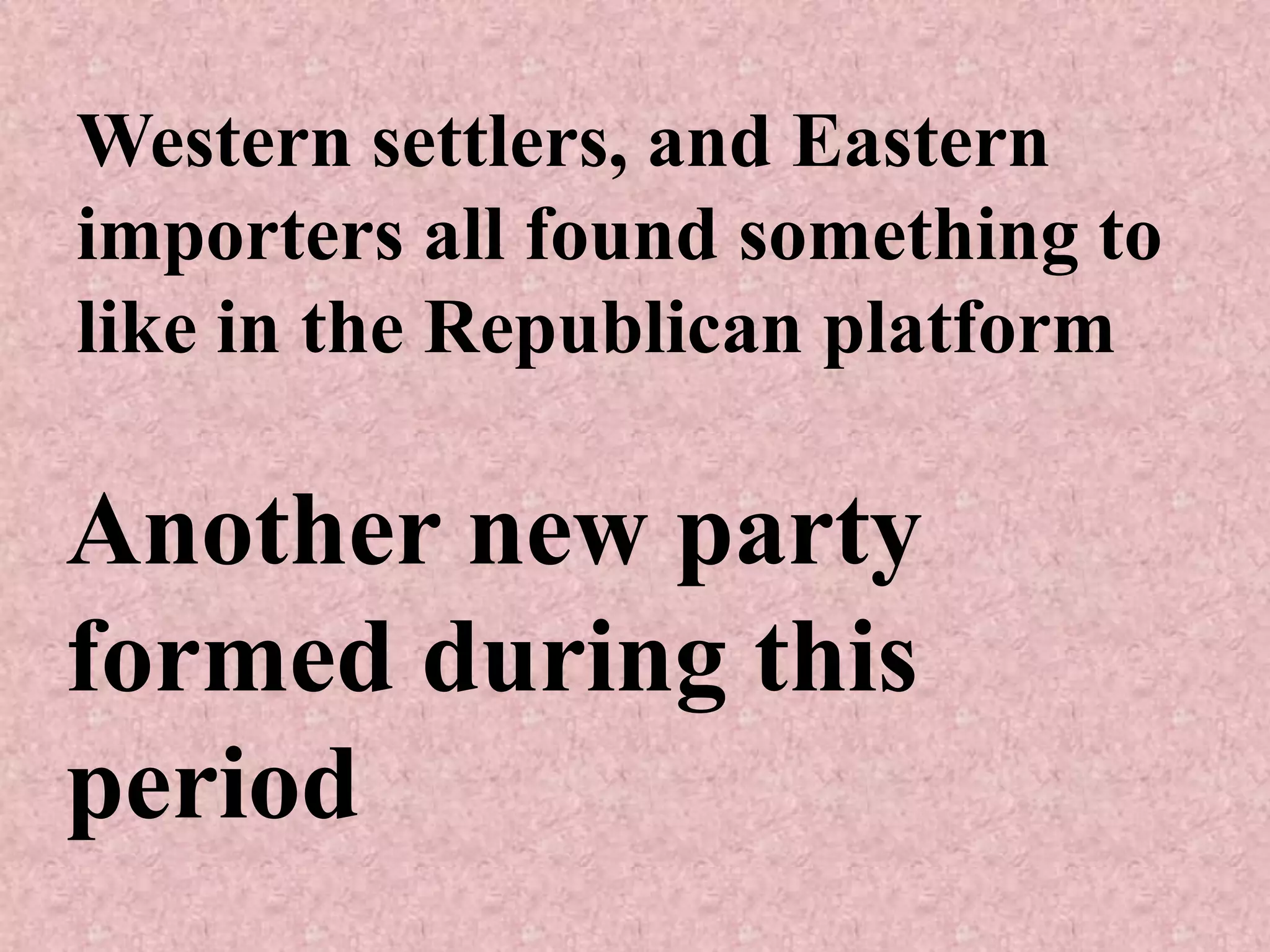Western settlers, and Eastern
importers all found something to
like in the Republican platform

Another new party
formed during this
period
 