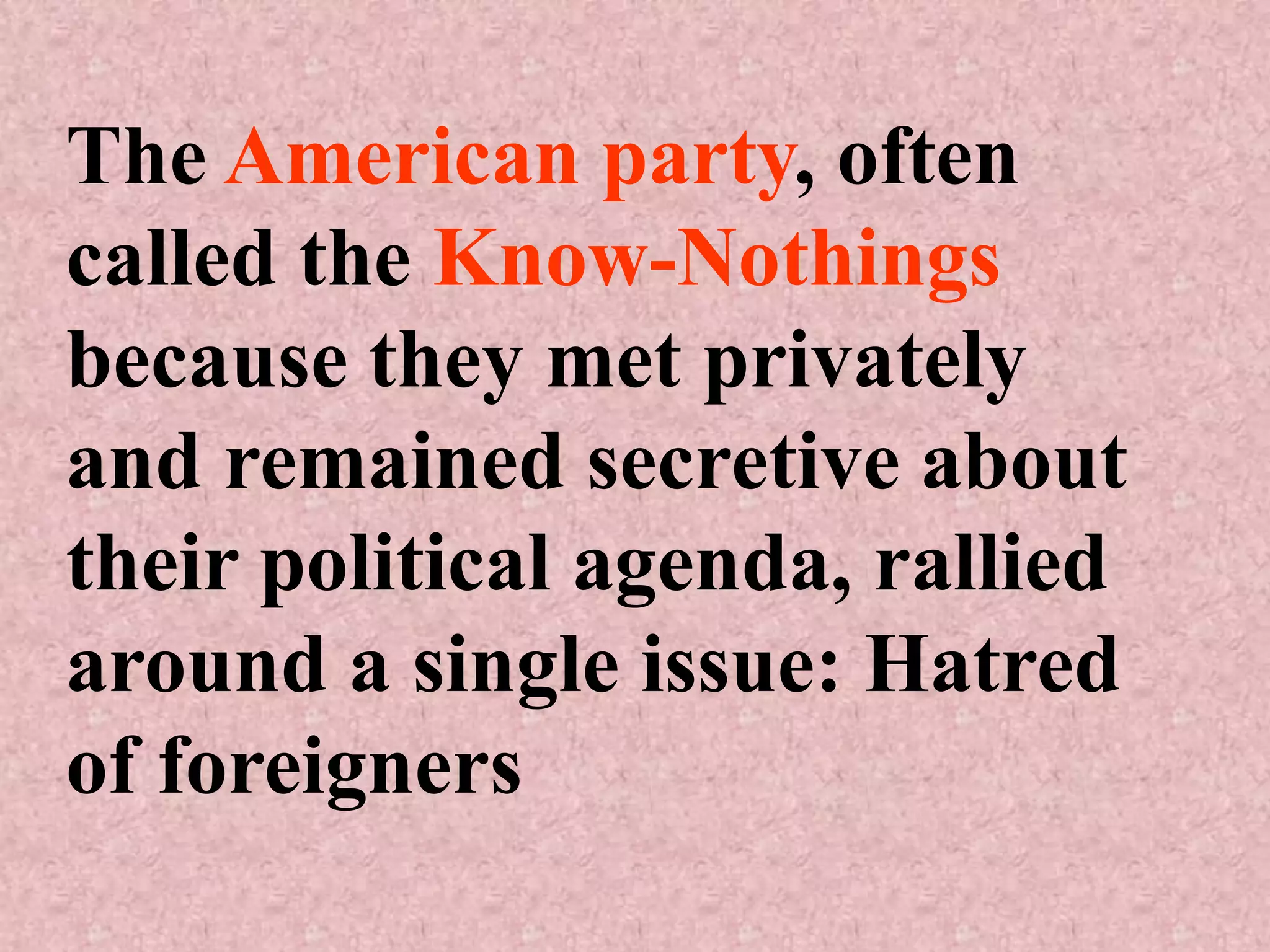 The American party, often
called the Know-Nothings
because they met privately
and remained secretive about
their political agenda, rallied
around a single issue: Hatred
of foreigners
 
