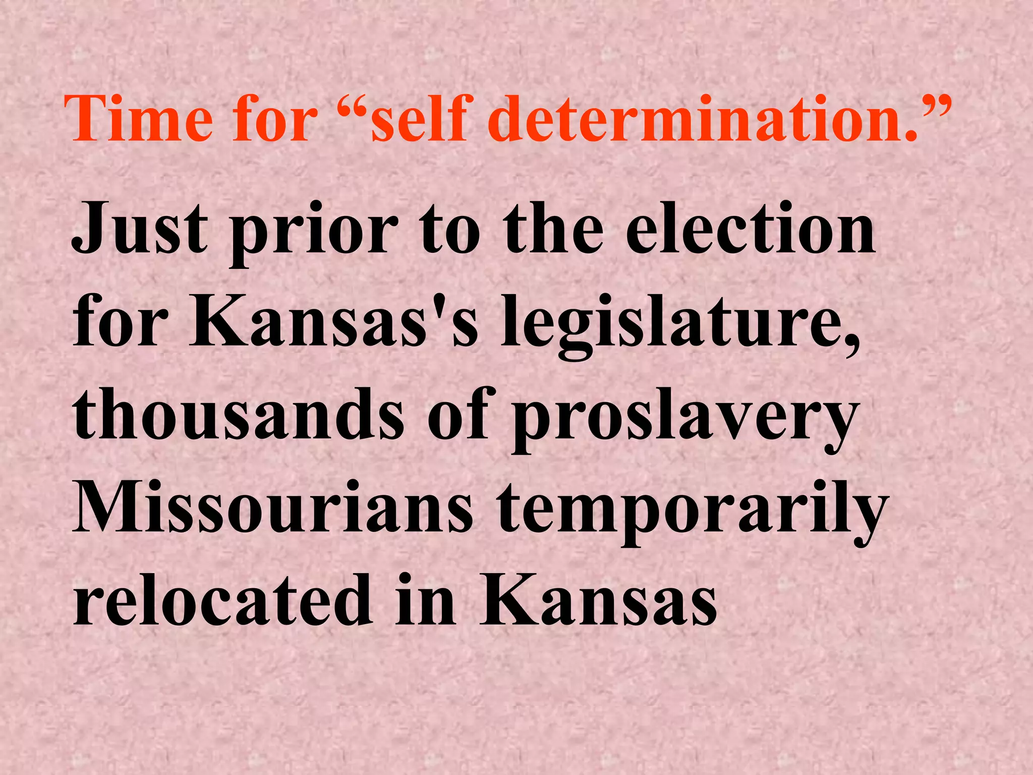 Time for “self determination.”
Just prior to the election
for Kansas's legislature,
thousands of proslavery
Missourians temporarily
relocated in Kansas
 