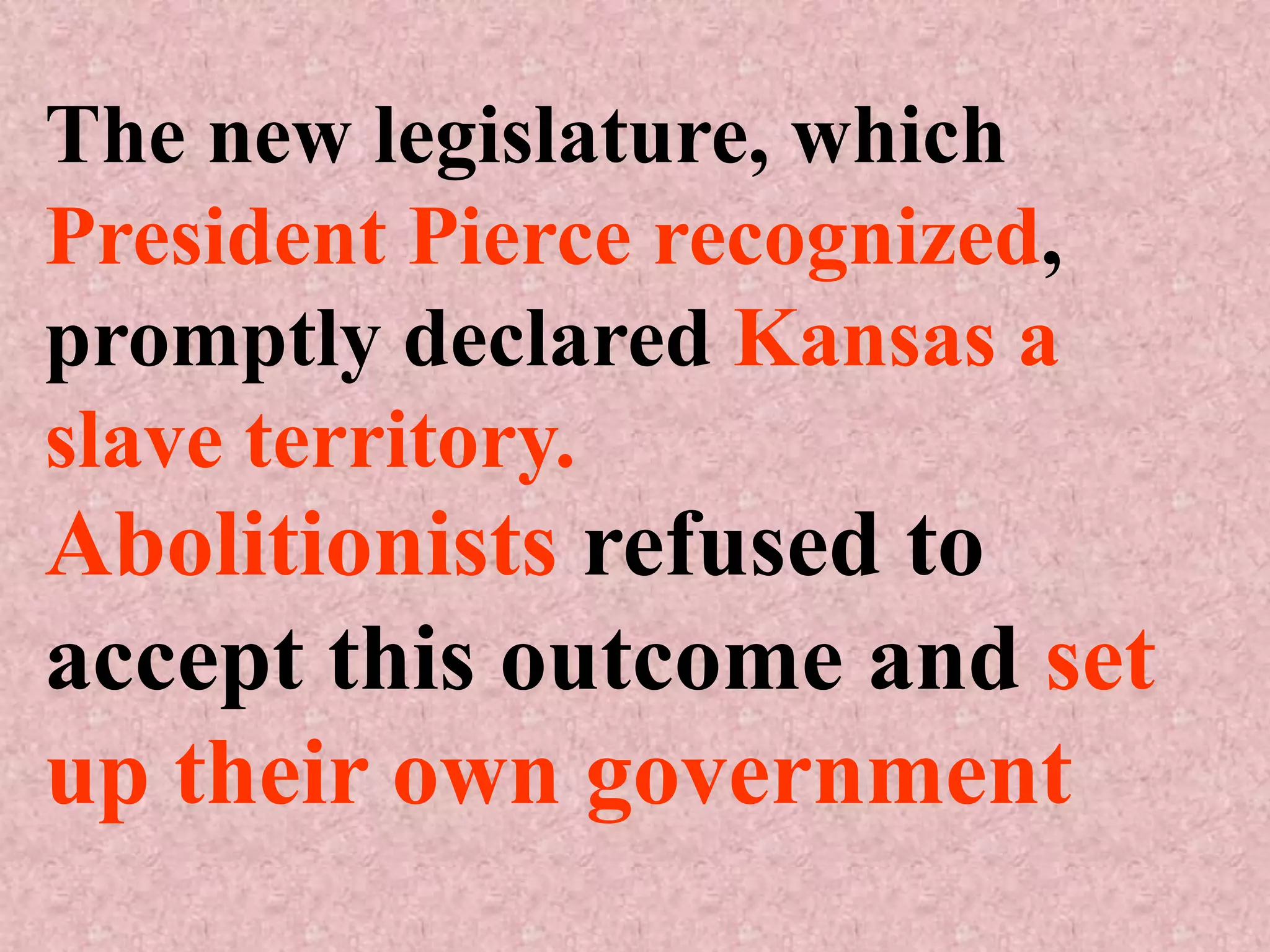 The new legislature, which
President Pierce recognized,
promptly declared Kansas a
slave territory.
Abolitionists refused to
accept this outcome and set
up their own government
 