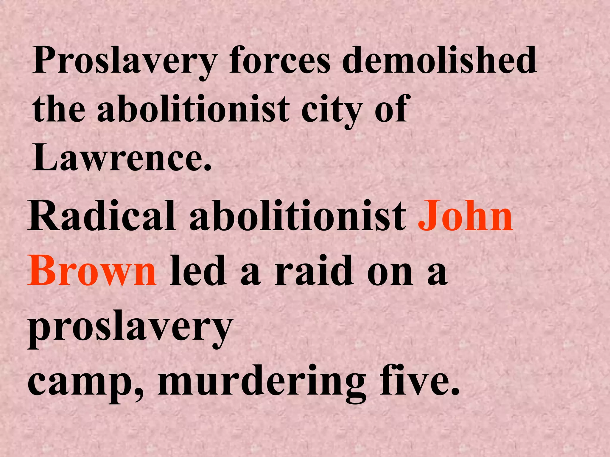 Proslavery forces demolished
the abolitionist city of
Lawrence.
Radical abolitionist John
Brown led a raid on a
proslavery
camp, murdering five.
 
