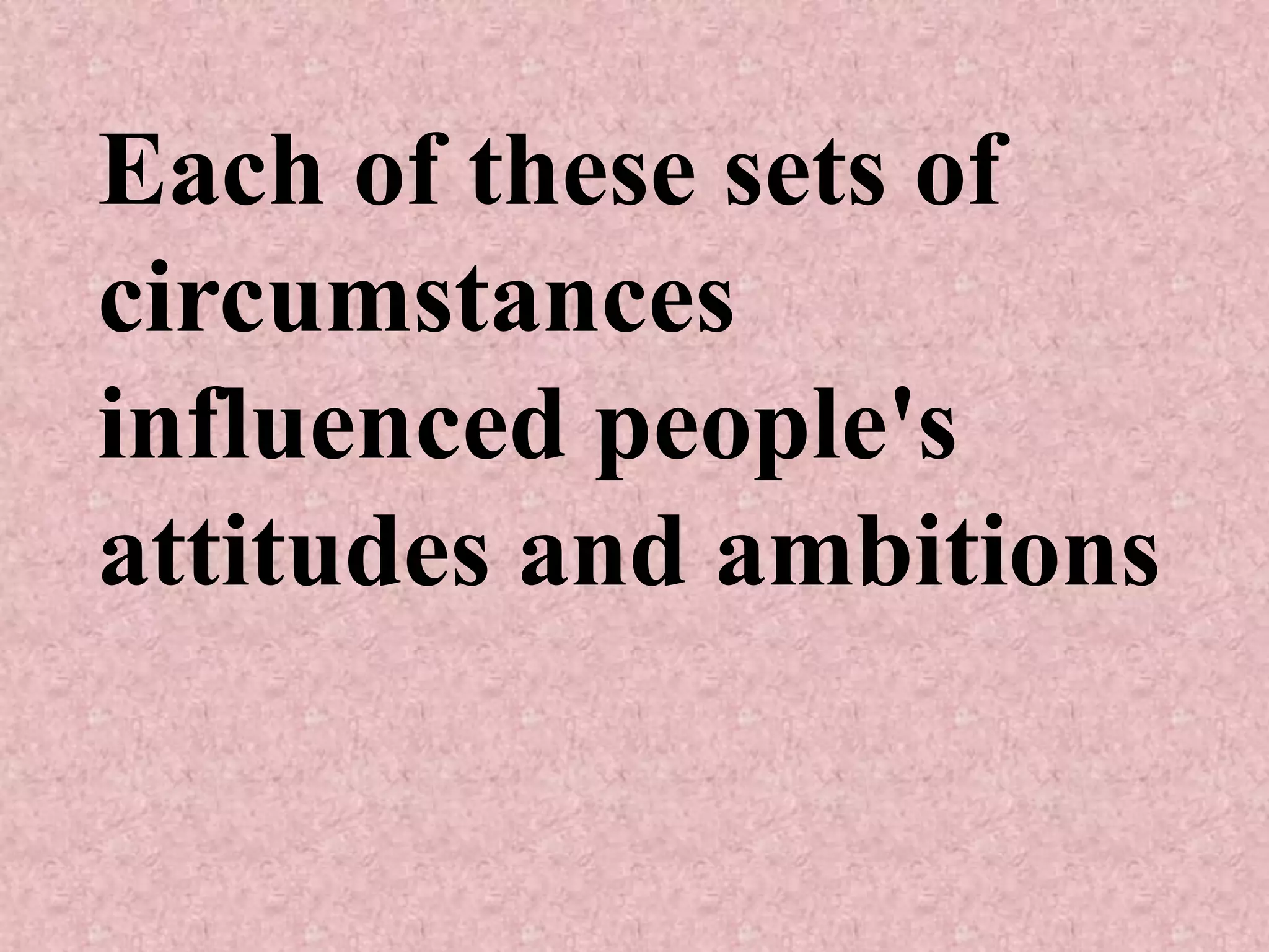 Each of these sets of
circumstances
influenced people's
attitudes and ambitions
 