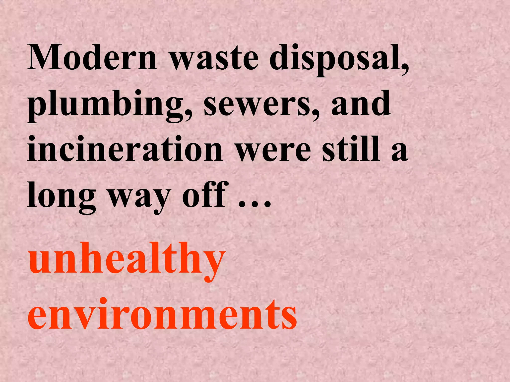 Modern waste disposal,
plumbing, sewers, and
incineration were still a
long way off …
unhealthy
environments
 