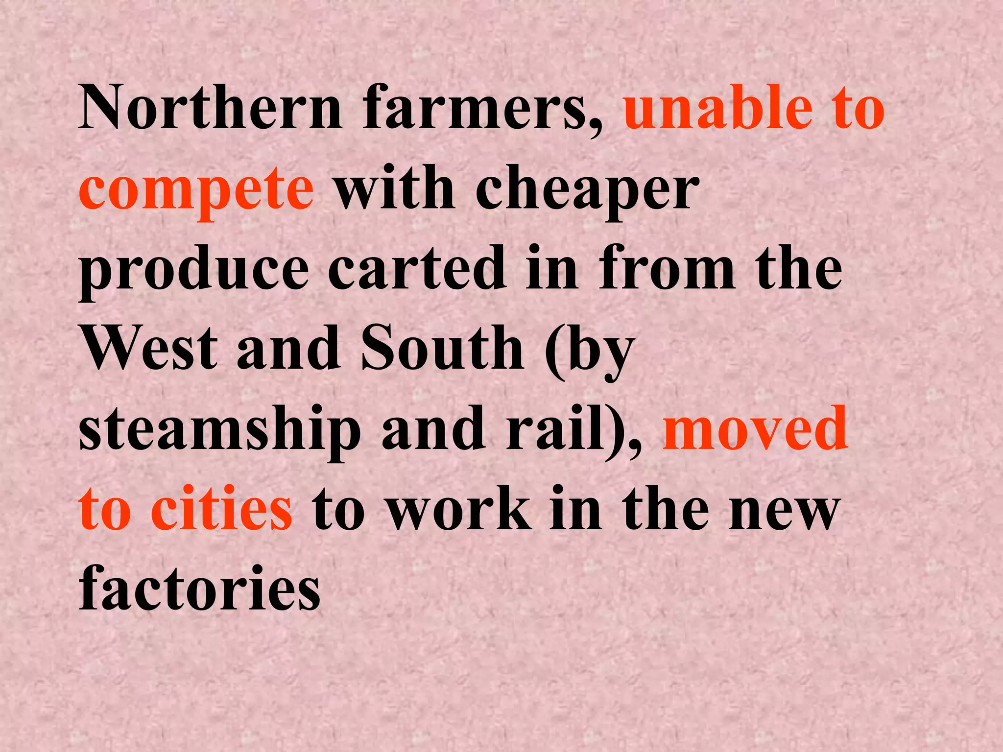 Northern farmers, unable to
compete with cheaper
produce carted in from the
West and South (by
steamship and rail), moved
to cities to work in the new
factories
 