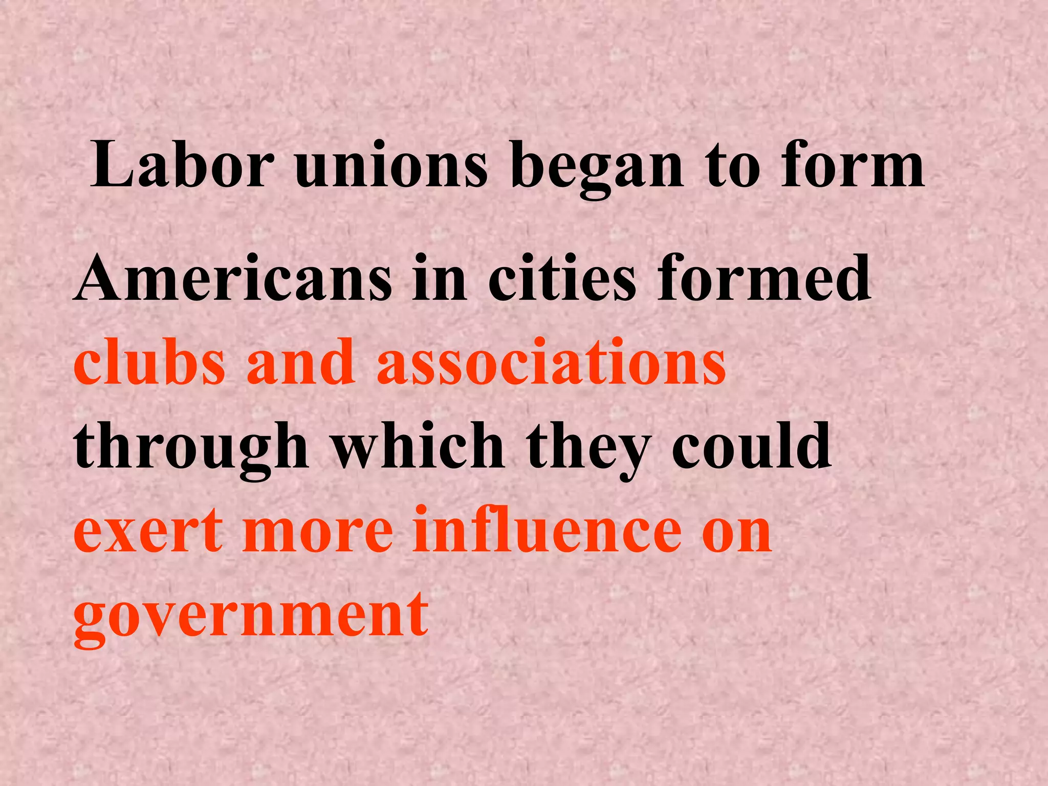 Labor unions began to form
Americans in cities formed
clubs and associations
through which they could
exert more influence on
government
 