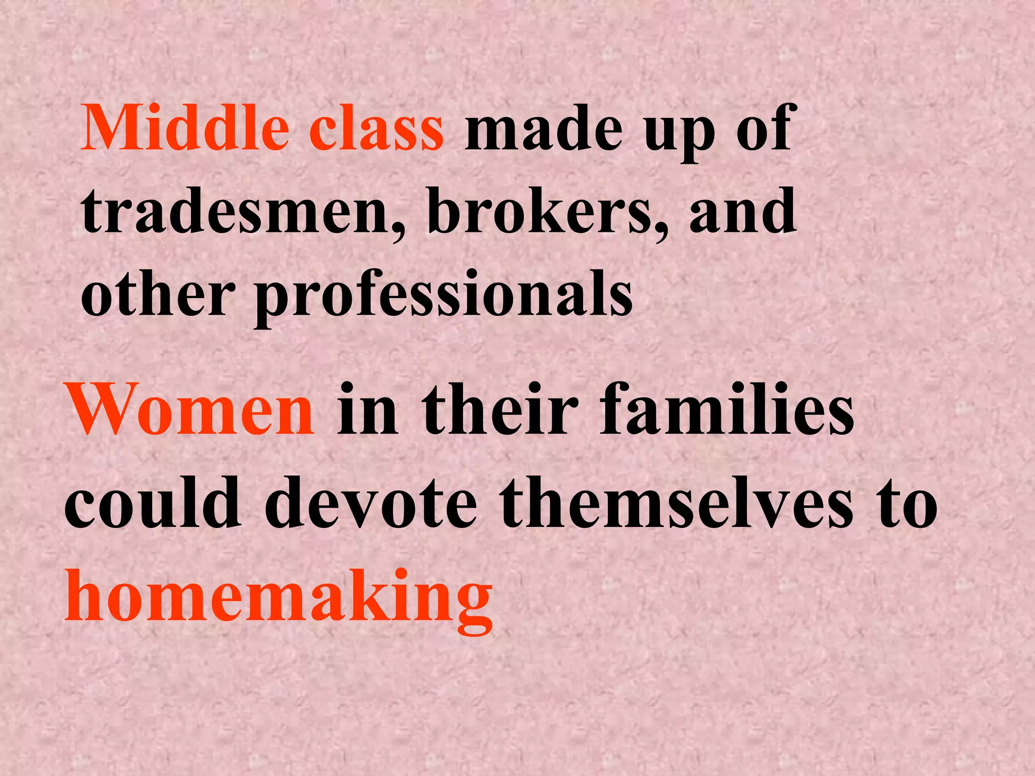 Middle class made up of
tradesmen, brokers, and
other professionals
Women in their families
could devote themselves to
homemaking
 