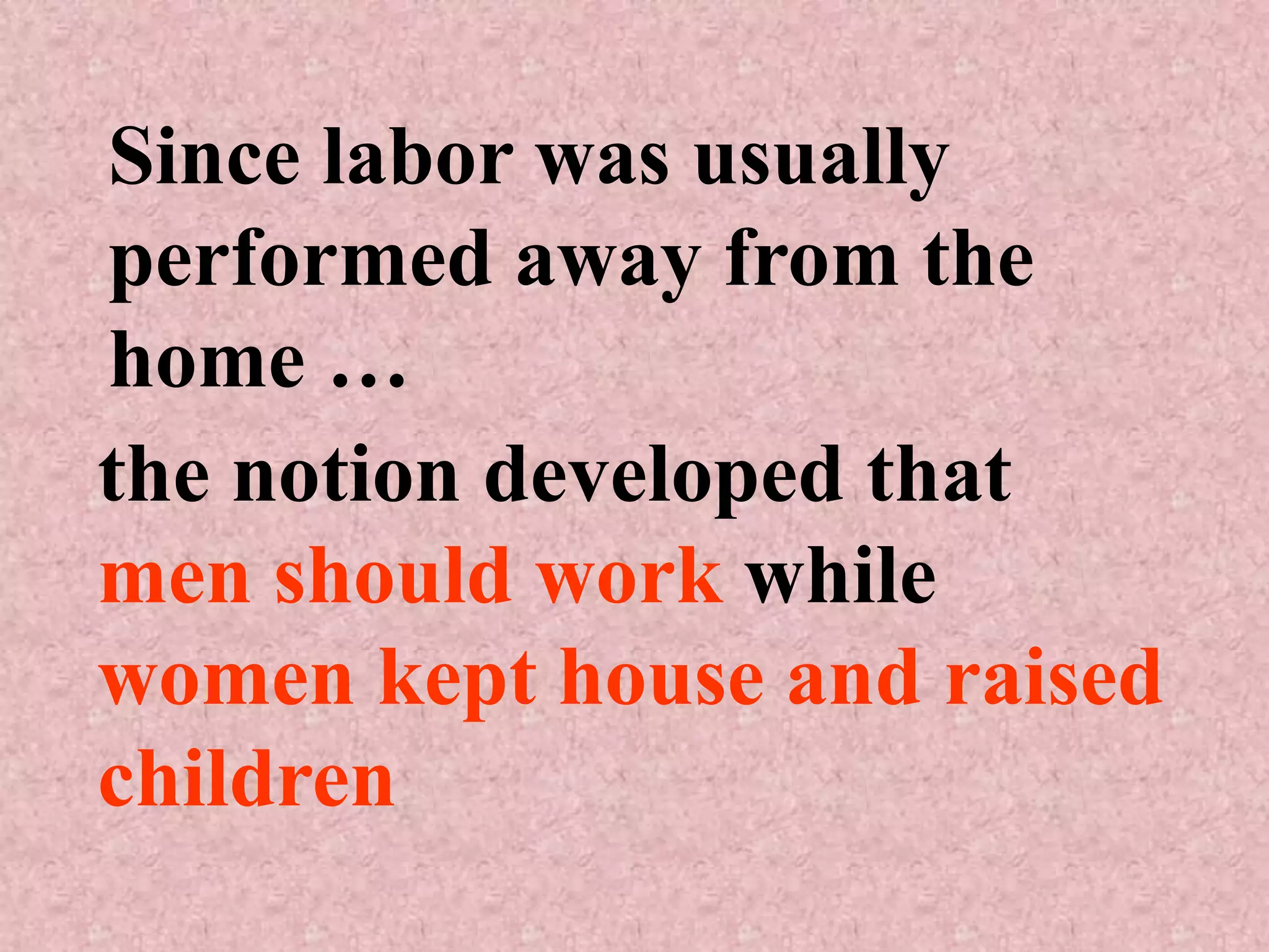 Since labor was usually
performed away from the
home …
the notion developed that
men should work while
women kept house and raised
children
 