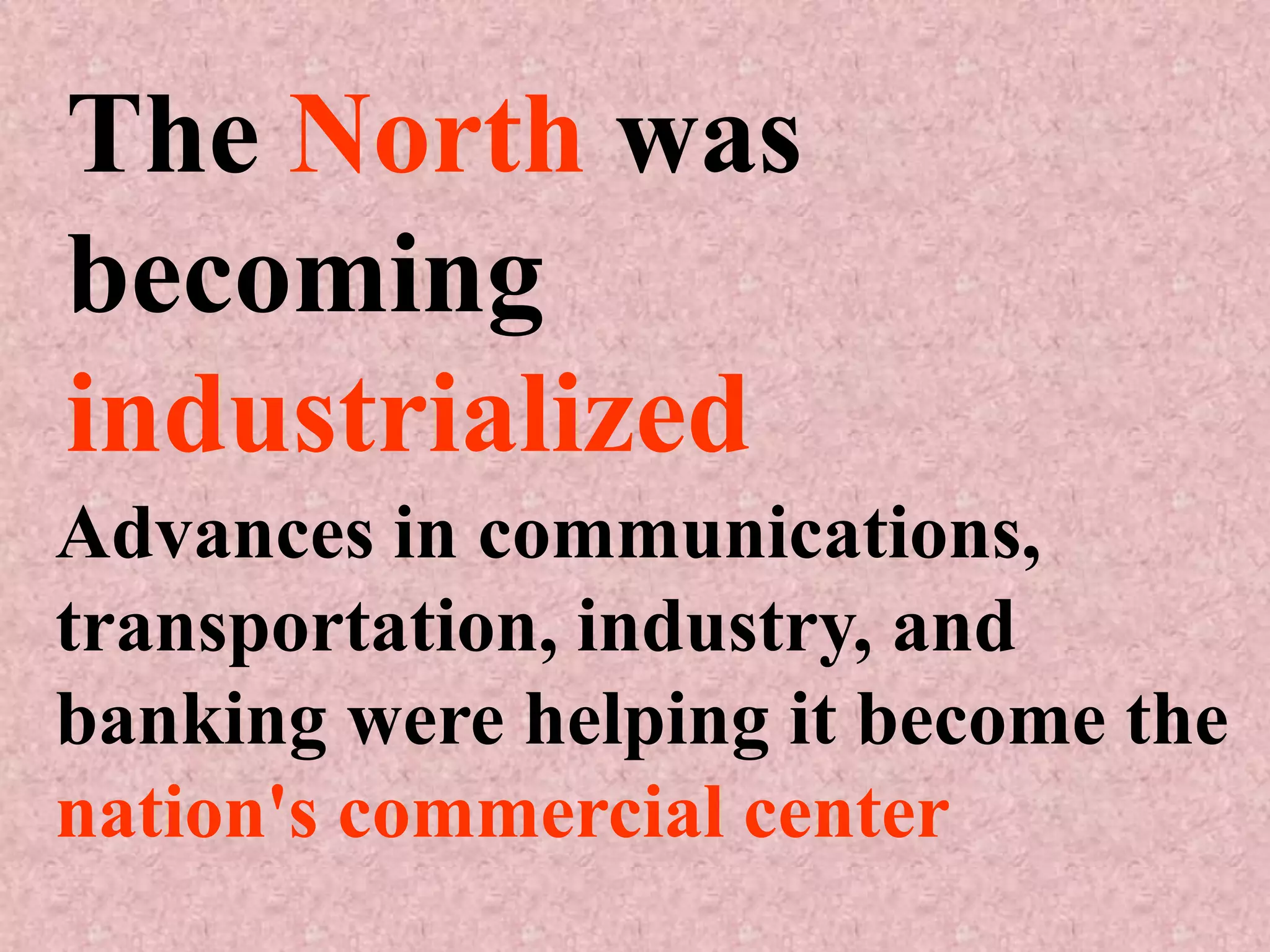 The North was
becoming
industrialized
Advances in communications,
transportation, industry, and
banking were helping it become the
nation's commercial center
 
