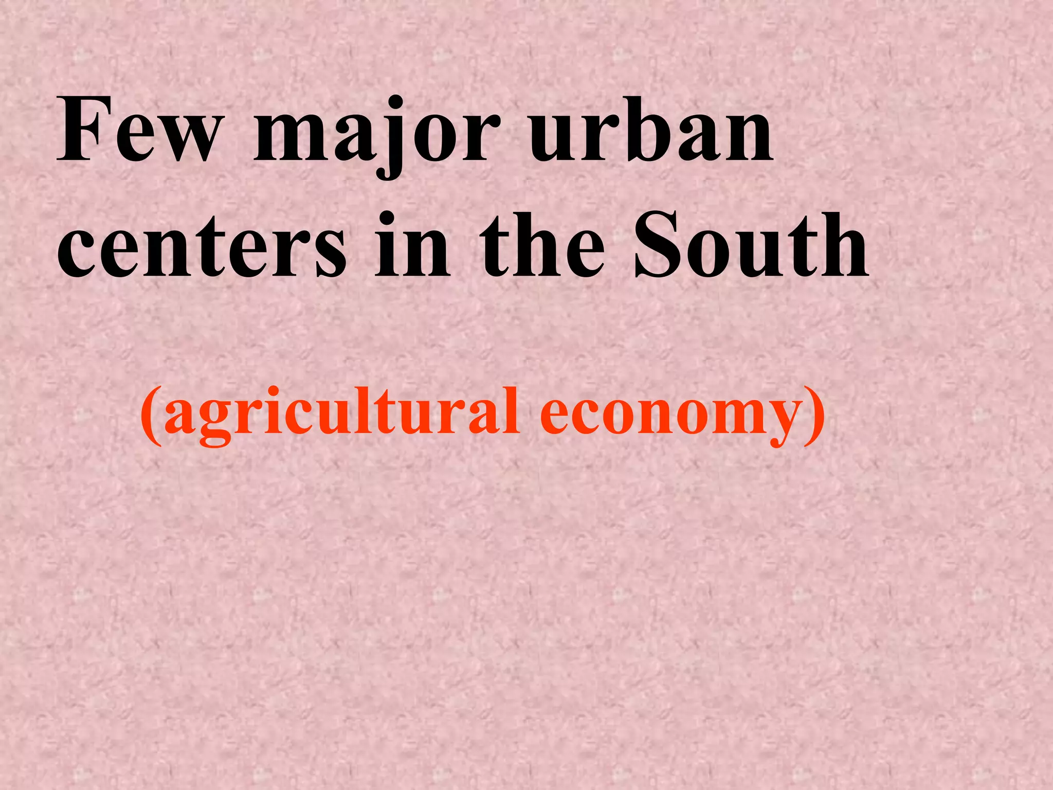 Few major urban
centers in the South
  (agricultural economy)
 